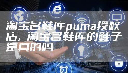 淘宝名鞋库puma授权店，淘宝名鞋库的鞋子是真的吗