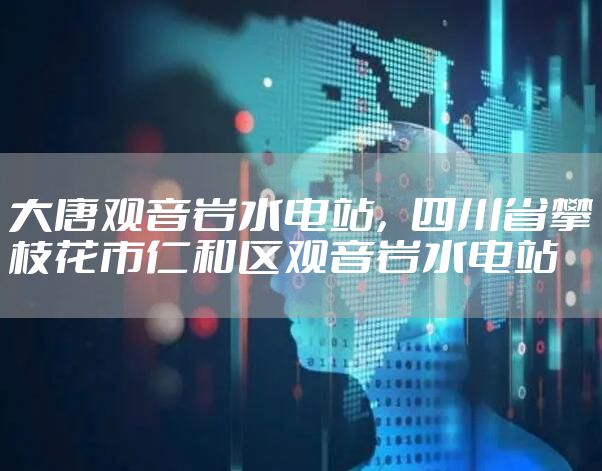大唐观音岩水电站，四川省攀枝花市仁和区观音岩水电站