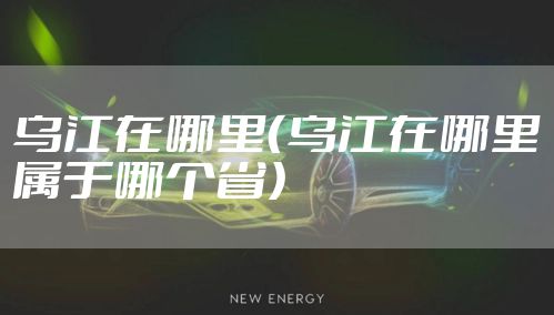 乌江在哪里（乌江在哪里属于哪个省）