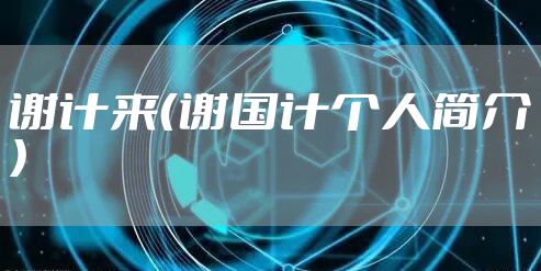 谢计来（谢国计个人简介）