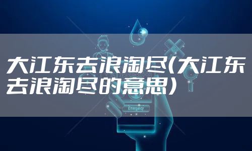 大江东去浪淘尽（大江东去浪淘尽的意思）