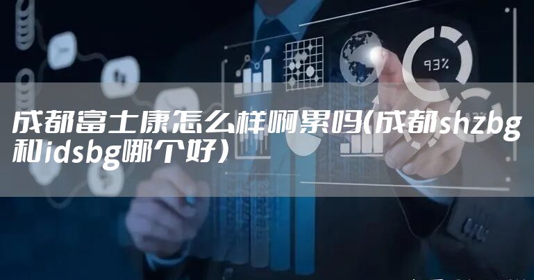 成都富士康怎么样啊累吗（成都shzbg和idsbg哪个好）