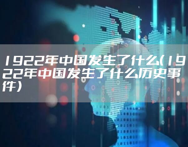1922年中国发生了什么（1922年中国发生了什么历史事件）