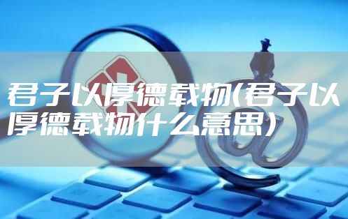 君子以厚德载物（君子以厚德载物什么意思）