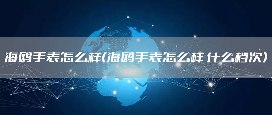 海鸥手表怎么样(海鸥手表怎么样 什么档次)