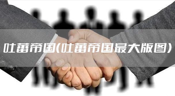 吐蕃帝国（吐蕃帝国最大版图）