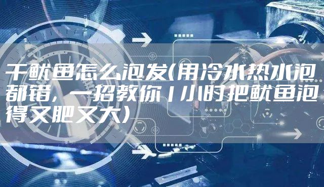 干鱿鱼怎么泡发（用冷水热水泡都错，一招教你1小时把鱿鱼泡得又肥又大）