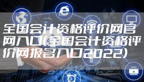 全国会计资格评价网官网入口(全国会计资格评价网报名入口2022)