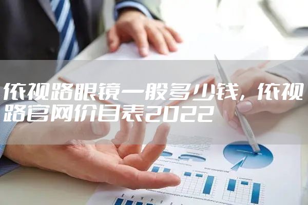 依视路眼镜一般多少钱，依视路官网价目表2022
