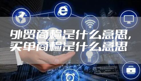 外贸商检是什么意思，买单商检是什么意思