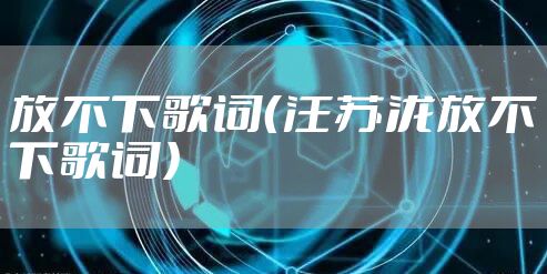 放不下歌词（汪苏泷放不下歌词）