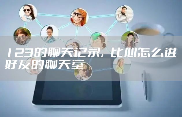 123的聊天记录，比心怎么进好友的聊天室