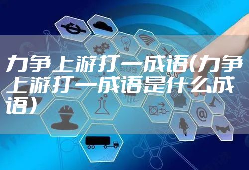 力争上游打一成语（力争上游打一成语是什么成语）