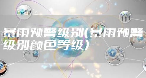暴雨预警级别（暴雨预警级别颜色等级）