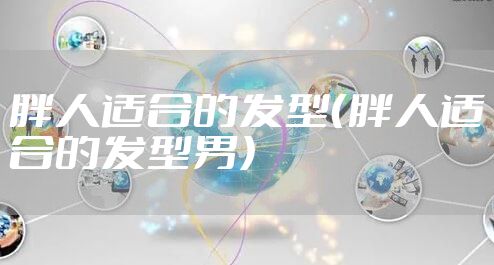 胖人适合的发型（胖人适合的发型男）