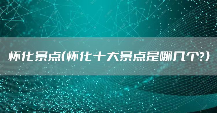 怀化景点(怀化十大景点是哪几个?)