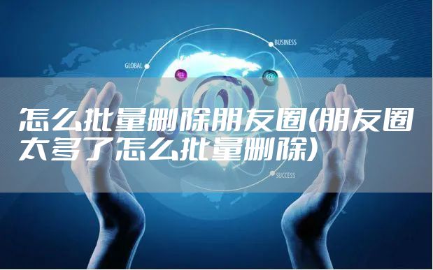 怎么批量删除朋友圈(朋友圈太多了怎么批量删除)