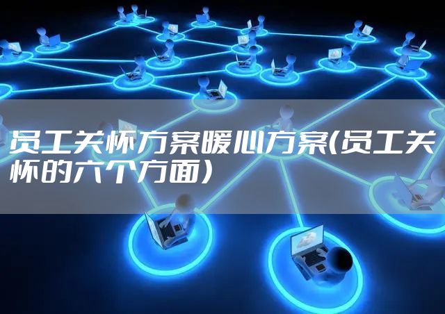 员工关怀方案暖心方案（员工关怀的六个方面）