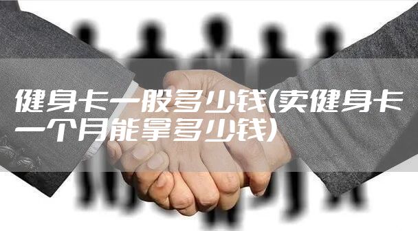 健身卡一般多少钱(卖健身卡一个月能拿多少钱)
