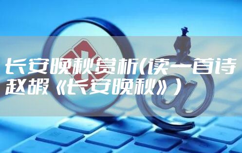 长安晚秋赏析（读一首诗赵嘏《长安晚秋》）