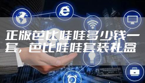 正版芭比娃娃多少钱一套，芭比娃娃套装礼盒