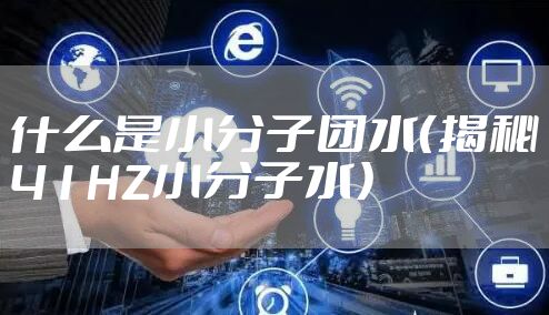 什么是小分子团水（揭秘41HZ小分子水）