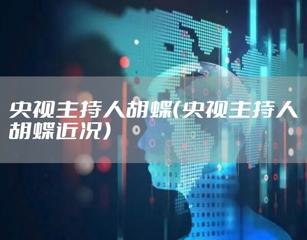 央视主持人胡蝶(央视主持人胡蝶近况)