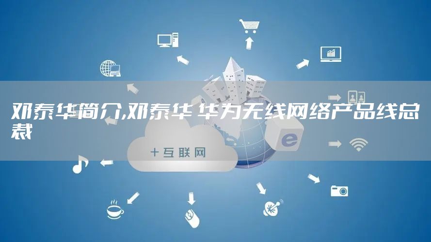 邓泰华简介,邓泰华 华为无线网络产品线总裁