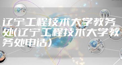 辽宁工程技术大学教务处（辽宁工程技术大学教务处电话）
