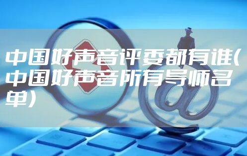 中国好声音评委都有谁（中国好声音所有导师名单）