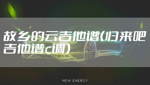 故乡的云吉他谱（归来吧吉他谱c调）