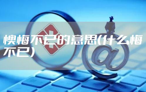 懊悔不已的意思(什么悔不已)