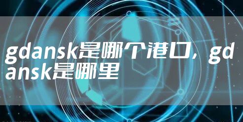 gdansk是哪个港口，gdansk是哪里