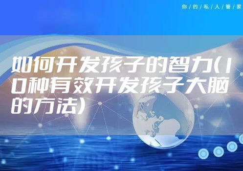 如何开发孩子的智力(10种有效开发孩子大脑的方法)