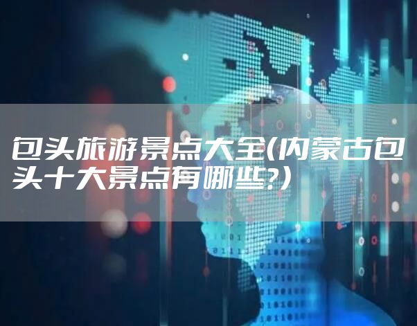 包头旅游景点大全（内蒙古包头十大景点有哪些？）