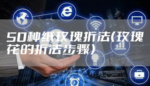 50种纸玫瑰折法（玫瑰花的折法步骤）