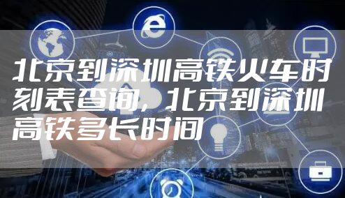 北京到深圳高铁火车时刻表查询，北京到深圳高铁多长时间