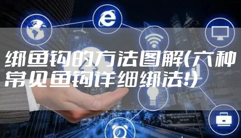 绑鱼钩的方法图解(六种常见鱼钩详细绑法!)