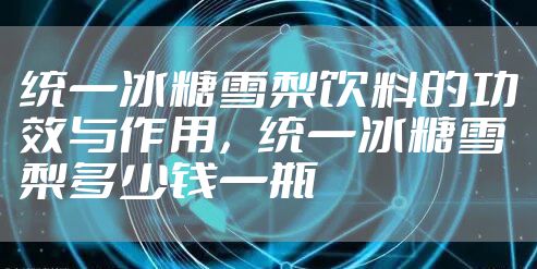 统一冰糖雪梨饮料的功效与作用，统一冰糖雪梨多少钱一瓶