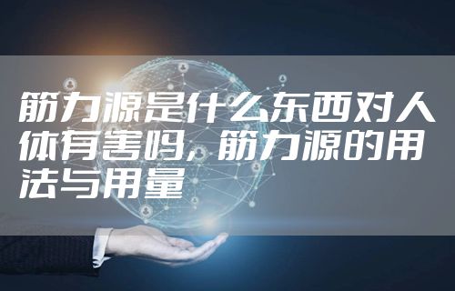筋力源是什么东西对人体有害吗，筋力源的用法与用量