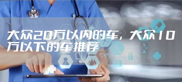 大众20万以内的车，大众10万以下的车推荐