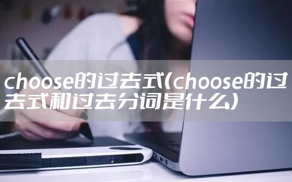 choose的过去式（choose的过去式和过去分词是什么）