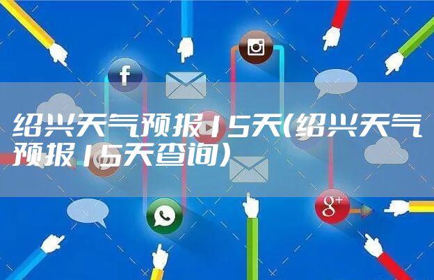 绍兴天气预报15天（绍兴天气预报15天查询）