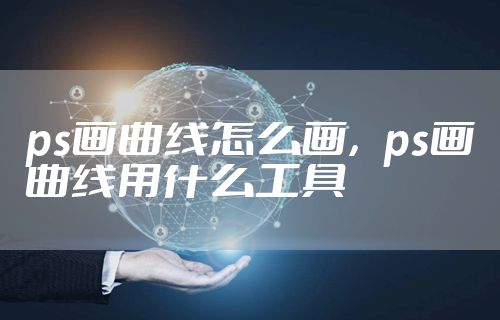 ps画曲线怎么画，ps画曲线用什么工具