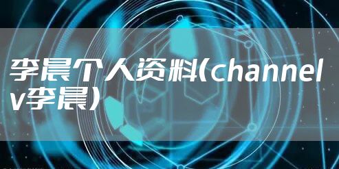李晨个人资料（channel v李晨）