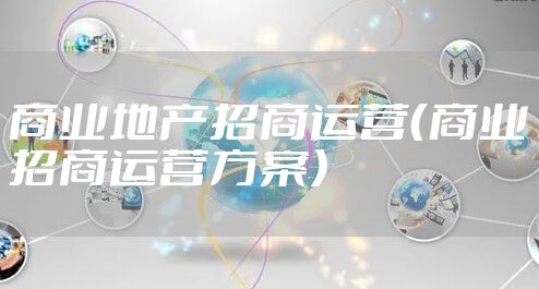 商业地产招商运营(商业招商运营方案)