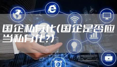 国企私有化（国企是否应当私有化？）