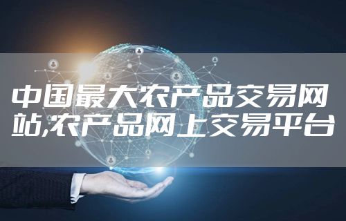 中国最大农产品交易网站,农产品网上交易平台