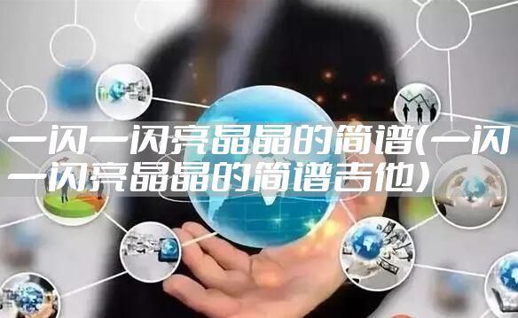 一闪一闪亮晶晶的简谱（一闪一闪亮晶晶的简谱吉他）