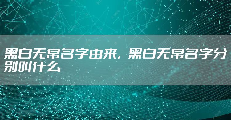 黑白无常名字由来,黑白无常名字分别叫什么